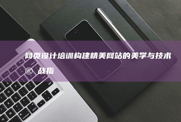 网页设计培训：构建精美网站的美学与技术实战指南